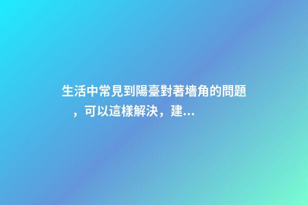 生活中常見到陽臺對著墻角的問題，可以這樣解決，建議試試